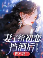 妻子给初恋挡酒后，我不爱了